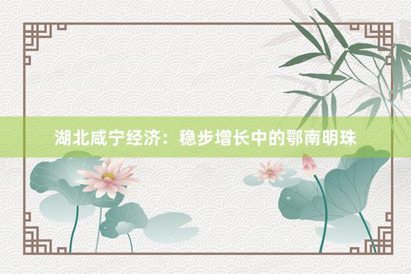 湖北咸宁经济：稳步增长中的鄂南明珠